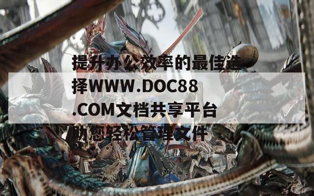 提升办公效率的最佳选择WWW.DOC88.COM文档共享平台助您轻松管理文件