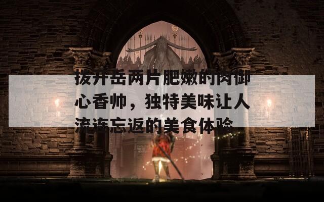 拨开岳两片肥嫩的肉御心香帅，独特美味让人流连忘返的美食体验