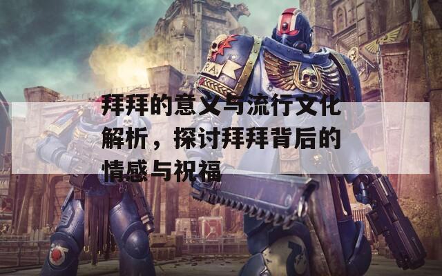 拜拜的意义与流行文化解析，探讨拜拜背后的情感与祝福