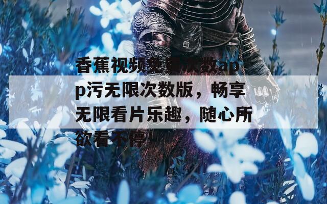 香蕉视频免费次数app污无限次数版，畅享无限看片乐趣，随心所欲看不停！