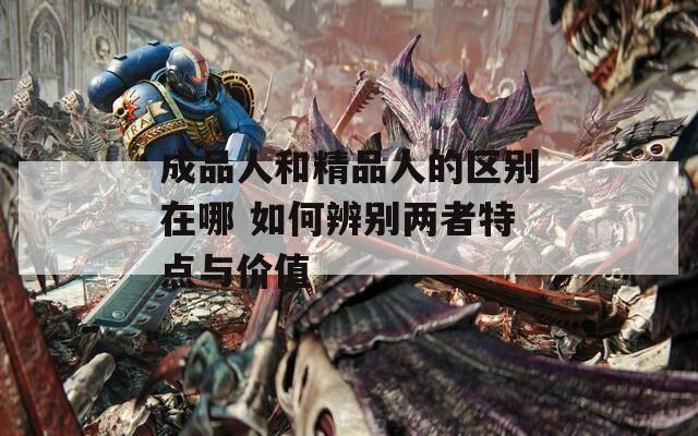 成品人和精品人的区别在哪 如何辨别两者特点与价值