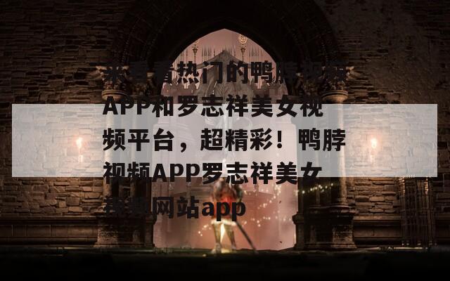 来看看热门的鸭脖视频APP和罗志祥美女视频平台，超精彩！鸭脖视频APP罗志祥美女视频网站app