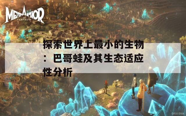 探索世界上最小的生物：巴哥蛙及其生态适应性分析