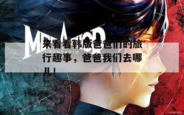 来看看韩版爸爸们的旅行趣事，爸爸我们去哪儿！