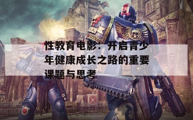 性教育电影：开启青少年健康成长之路的重要课题与思考