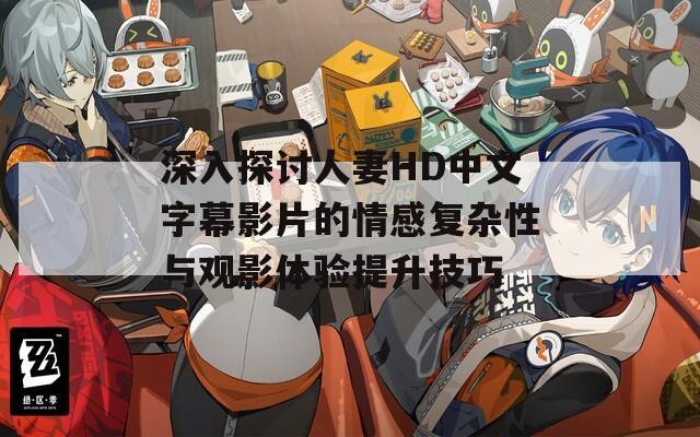 深入探讨人妻HD中文字幕影片的情感复杂性与观影体验提升技巧