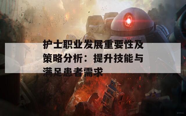 护士职业发展重要性及策略分析：提升技能与满足患者需求