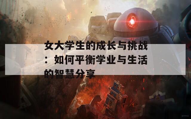 女大学生的成长与挑战：如何平衡学业与生活的智慧分享