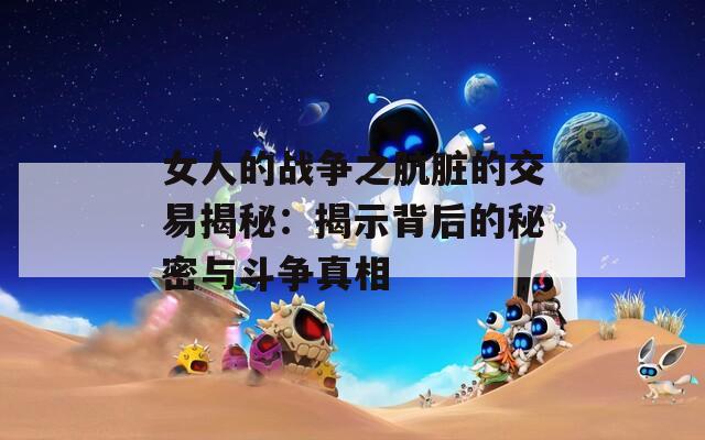 女人的战争之肮脏的交易揭秘：揭示背后的秘密与斗争真相