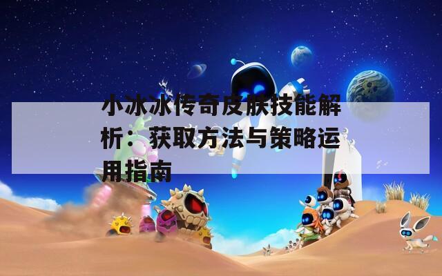 小冰冰传奇皮肤技能解析：获取方法与策略运用指南