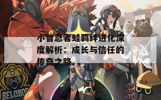 小智忍者蛙羁绊进化深度解析：成长与信任的传奇之路