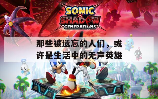 那些被遗忘的人们，或许是生活中的无声英雄