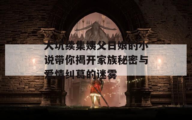 大坑续集姨父日娘的小说带你揭开家族秘密与爱情纠葛的迷雾