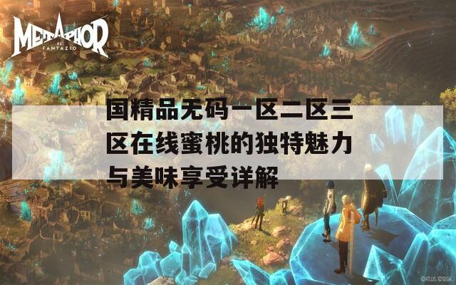 国精品无码一区二区三区在线蜜桃的独特魅力与美味享受详解