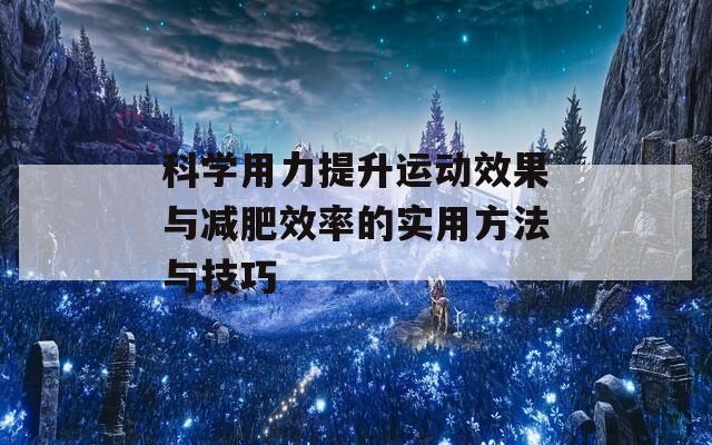 科学用力提升运动效果与减肥效率的实用方法与技巧