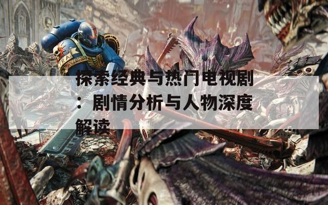 探索经典与热门电视剧：剧情分析与人物深度解读