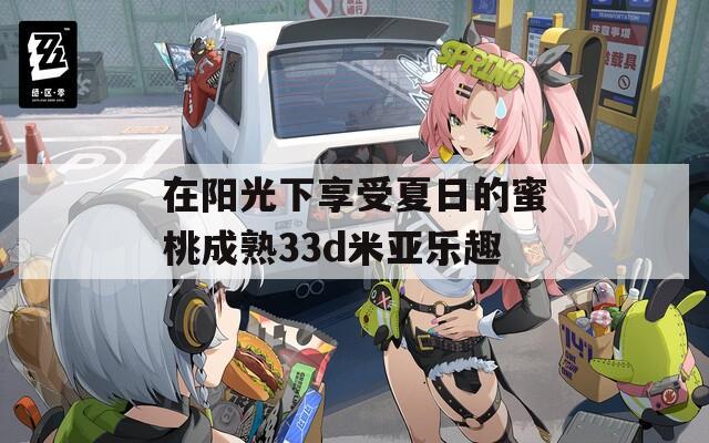 在阳光下享受夏日的蜜桃成熟33d米亚乐趣
