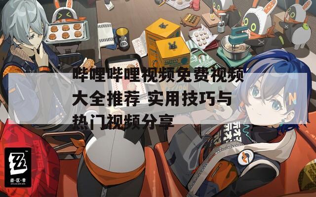 哔哩哔哩视频免费视频大全推荐 实用技巧与热门视频分享