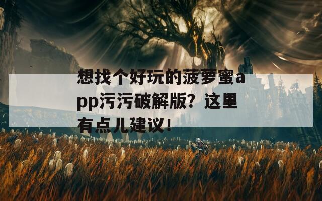想找个好玩的菠萝蜜app污污破解版？这里有点儿建议！