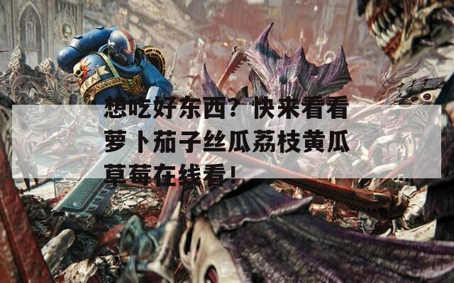 想吃好东西？快来看看萝卜茄子丝瓜荔枝黄瓜草莓在线看！