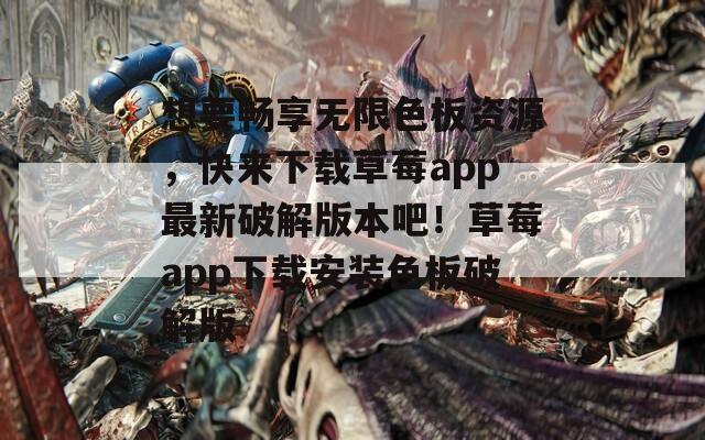 想要畅享无限色板资源，快来下载草莓app最新破解版本吧！草莓app下载安装色板破解版