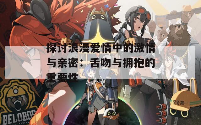 探讨浪漫爱情中的激情与亲密：舌吻与拥抱的重要性