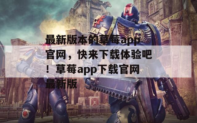 最新版本的草莓app官网，快来下载体验吧！草莓app下载官网最新版