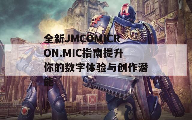 全新JMCOMICRON.MIC指南提升你的数字体验与创作潜能