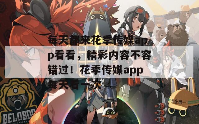 每天都来花季传媒app看看，精彩内容不容错过！花季传媒app每天看一次