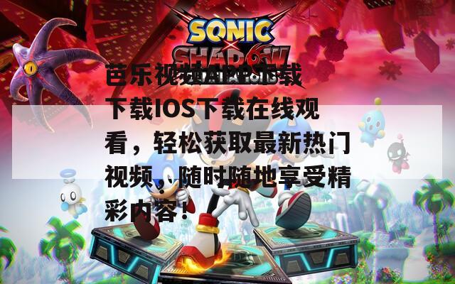 芭乐视频APP下载 下载IOS下载在线观看，轻松获取最新热门视频，随时随地享受精彩内容！