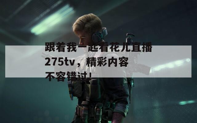 跟着我一起看花儿直播275tv，精彩内容不容错过！