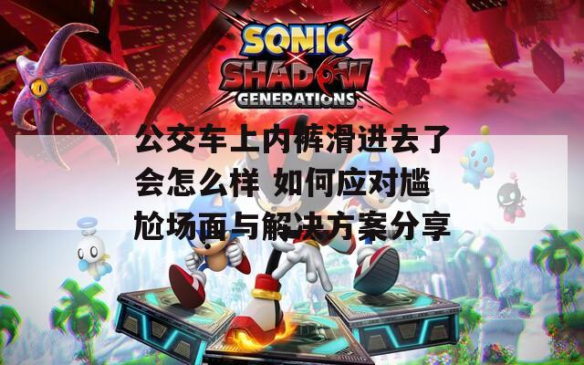 公交车上内裤滑进去了会怎么样 如何应对尴尬场面与解决方案分享
