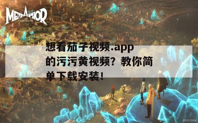 想看茄子视频.app的污污黄视频？教你简单下载安装！