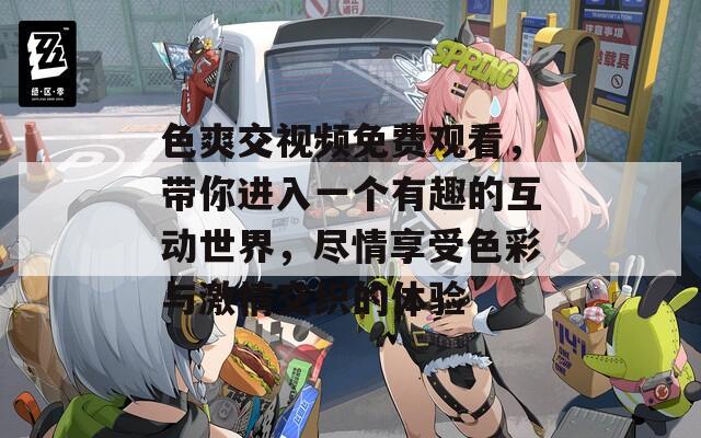 色爽交视频免费观看，带你进入一个有趣的互动世界，尽情享受色彩与激情交织的体验