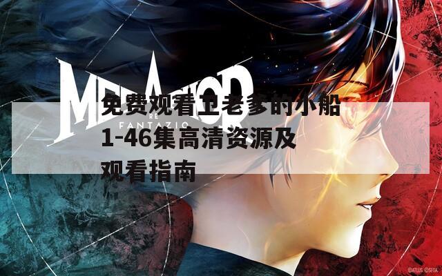 免费观看卫老爹的小船1-46集高清资源及观看指南