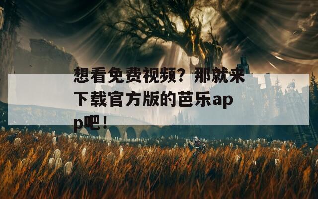 想看免费视频？那就来下载官方版的芭乐app吧！