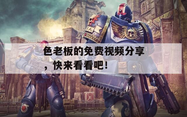 色老板的免费视频分享，快来看看吧！