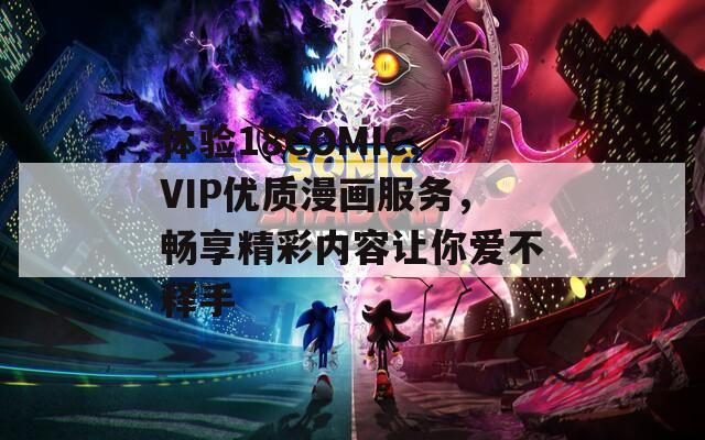 体验18COMIC.VIP优质漫画服务，畅享精彩内容让你爱不释手