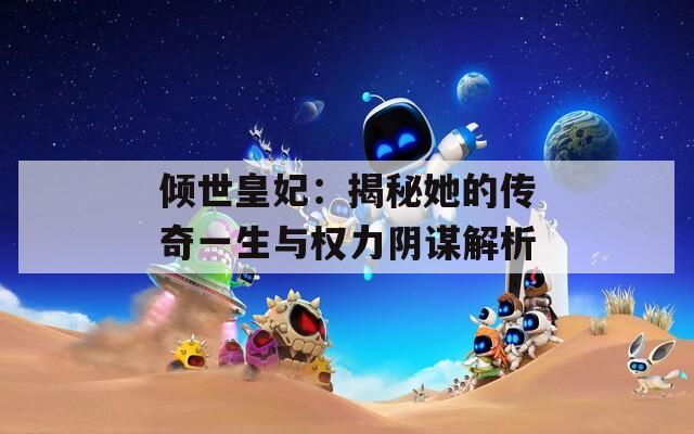 倾世皇妃：揭秘她的传奇一生与权力阴谋解析
