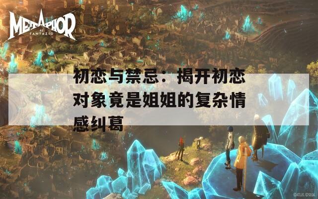 初恋与禁忌：揭开初恋对象竟是姐姐的复杂情感纠葛