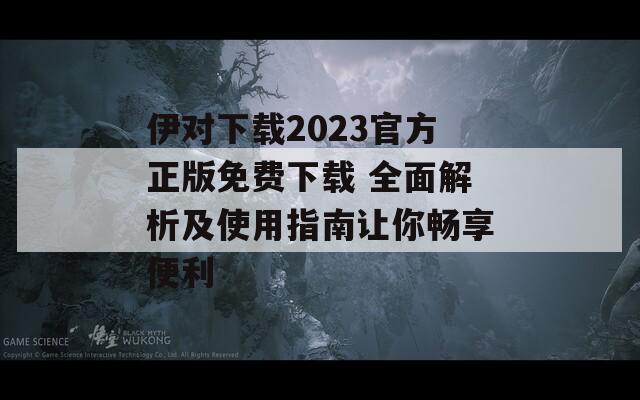 伊对下载2023官方正版免费下载 全面解析及使用指南让你畅享便利