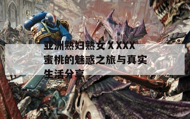 亚洲熟妇熟女ⅩXXX蜜桃的魅惑之旅与真实生活分享
