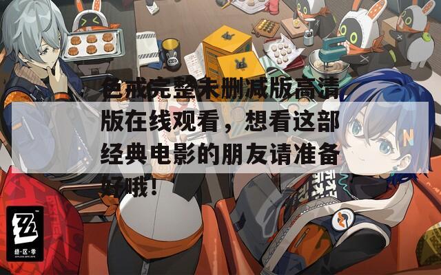 色戒完整未删减版高清版在线观看，想看这部经典电影的朋友请准备好哦！