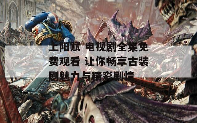 上阳赋 电视剧全集免费观看 让你畅享古装剧魅力与精彩剧情