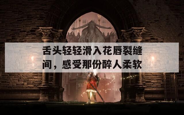舌头轻轻滑入花唇裂缝间，感受那份醉人柔软