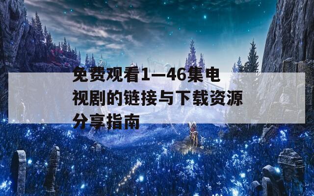 免费观看1—46集电视剧的链接与下载资源分享指南