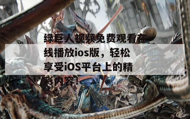 绿巨人视频免费观看在线播放ios版，轻松享受iOS平台上的精彩内容！