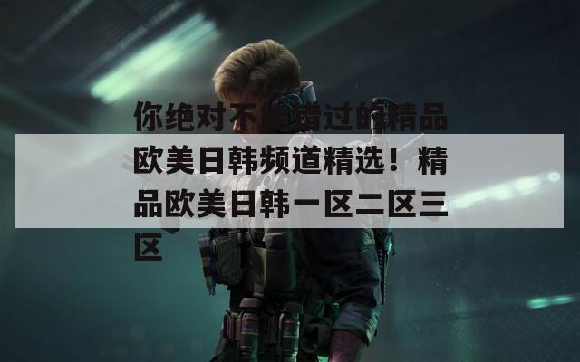 你绝对不能错过的精品欧美日韩频道精选！精品欧美日韩一区二区三区