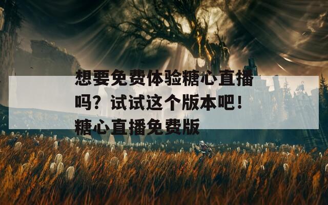 想要免费体验糖心直播吗？试试这个版本吧！糖心直播免费版