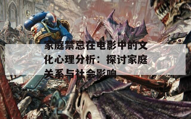 家庭禁忌在电影中的文化心理分析：探讨家庭关系与社会影响